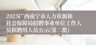 2025广西南宁市人力资源和社会保障局招聘事业单位工作人员拟聘用人员公示(第二批)