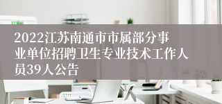 2022江苏南通市市属部分事业单位招聘卫生专业技术工作人员39人公告