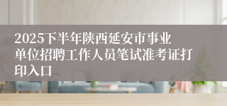 2025下半年陕西延安市事业单位招聘工作人员笔试准考证打印入口