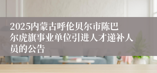 2025内蒙古呼伦贝尔市陈巴尔虎旗事业单位引进人才递补人员的公告
