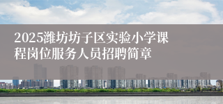 2025潍坊坊子区实验小学课程岗位服务人员招聘简章