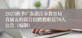 2025秋季广东湛江市教育局直属五校联合招聘教职员70人公告（编制）