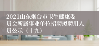 2021山东烟台市卫生健康委员会所属事业单位招聘拟聘用人员公示（十九）