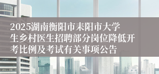 2025湖南衡阳市耒阳市大学生乡村医生招聘部分岗位降低开考比例及考试有关事项公告
