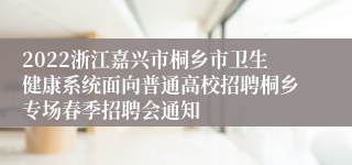 2022浙江嘉兴市桐乡市卫生健康系统面向普通高校招聘桐乡专场春季招聘会通知