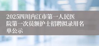 2025四川内江市第一人民医院第一次员额护士招聘拟录用名单公示