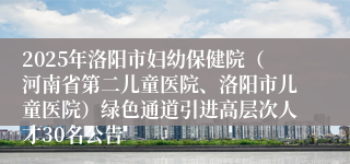 2025年洛阳市妇幼保健院（河南省第二儿童医院、洛阳市儿童医院）绿色通道引进高层次人才30名公告