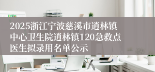 2025浙江宁波慈溪市逍林镇中心卫生院逍林镇120急救点医生拟录用名单公示