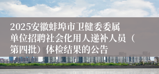2025安徽蚌埠市卫健委委属单位招聘社会化用人递补人员（第四批）体检结果的公告