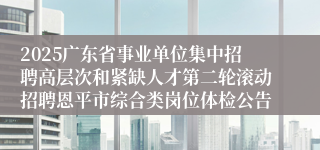 2025广东省事业单位集中招聘高层次和紧缺人才第二轮滚动招聘恩平市综合类岗位体检公告