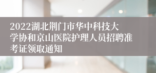 2022湖北荆门市华中科技大学协和京山医院护理人员招聘准考证领取通知