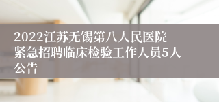 2022江苏无锡第八人民医院紧急招聘临床检验工作人员5人公告