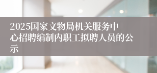 2025国家文物局机关服务中心招聘编制内职工拟聘人员的公示