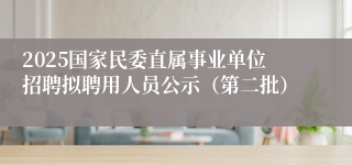 2025国家民委直属事业单位招聘拟聘用人员公示（第二批）