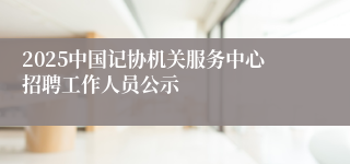2025中国记协机关服务中心招聘工作人员公示