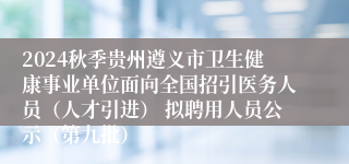 2024秋季贵州遵义市卫生健康事业单位面向全国招引医务人员（人才引进） 拟聘用人员公示（第九批）