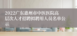 2022广东惠州市中医医院高层次人才招聘拟聘用人员名单公示