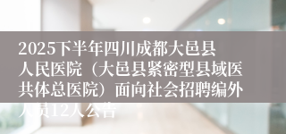 2025下半年四川成都大邑县人民医院（大邑县紧密型县域医共体总医院）面向社会招聘编外人员12人公告