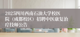 2025四川西南石油大学校医院（成都校区）招聘中医康复治疗技师公告