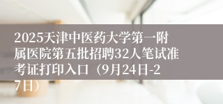 2025天津中医药大学第一附属医院第五批招聘32人笔试准考证打印入口（9月24日-27日）