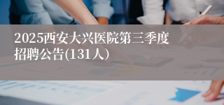 2025西安大兴医院第三季度招聘公告(131人）