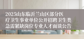 2025山东临沂兰山区部分医疗卫生事业单位公开招聘卫生类急需紧缺岗位专业人才面谈公告