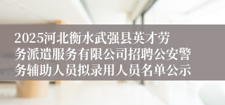 2025河北衡水武强县英才劳务派遣服务有限公司招聘公安警务辅助人员拟录用人员名单公示