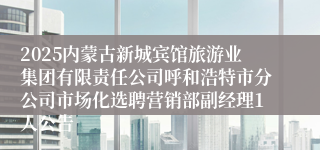 2025内蒙古新城宾馆旅游业集团有限责任公司呼和浩特市分公司市场化选聘营销部副经理1人公告