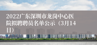 2022广东深圳市龙岗中心医院拟聘聘员名单公示（3月14日）