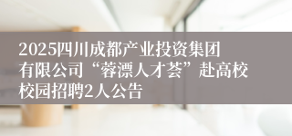 2025四川成都产业投资集团有限公司“蓉漂人才荟”赴高校校园招聘2人公告