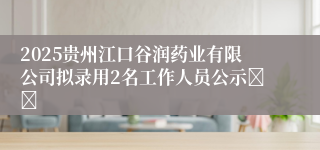 2025贵州江口谷润药业有限公司拟录用2名工作人员公示		