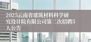 2025云南省建筑材料科学研究设计院有限公司第二次招聘5人公告