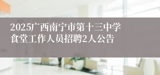 2025广西南宁市第十三中学食堂工作人员招聘2人公告