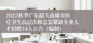 2025秋季广东韶关南雄市医疗卫生高层次和急需紧缺专业人才招聘34人公告（编制）