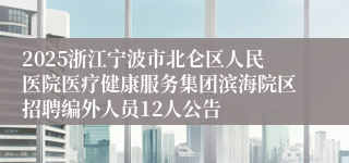2025浙江宁波市北仑区人民医院医疗健康服务集团滨海院区招聘编外人员12人公告
