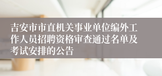 吉安市市直机关事业单位编外工作人员招聘资格审查通过名单及考试安排的公告