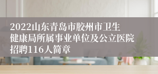 2022山东青岛市胶州市卫生健康局所属事业单位及公立医院招聘116人简章