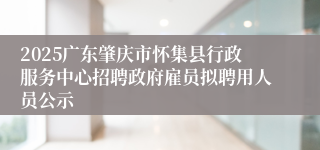 2025广东肇庆市怀集县行政服务中心招聘政府雇员拟聘用人员公示