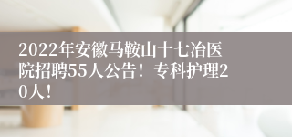 2022年安徽马鞍山十七冶医院招聘55人公告！专科护理20人！