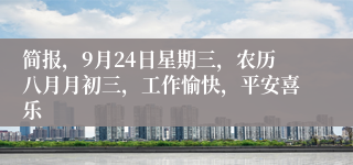 简报，9月24日星期三，农历八月月初三，工作愉快，平安喜乐