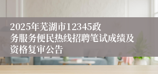 2025年芜湖市12345政务服务便民热线招聘笔试成绩及资格复审公告