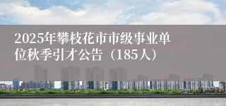 2025年攀枝花市市级事业单位秋季引才公告（185人）
