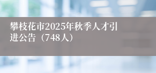 攀枝花市2025年秋季人才引进公告（748人）