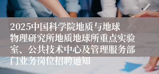 2025中国科学院地质与地球物理研究所地质地球所重点实验室、公共技术中心及管理服务部门业务岗位招聘通知