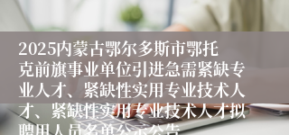 2025内蒙古鄂尔多斯市鄂托克前旗事业单位引进急需紧缺专业人才、紧缺性实用专业技术人才、紧缺性实用专业技术人才拟聘用人员名单公示公告