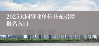 2025大同事业单位补充招聘报名入口