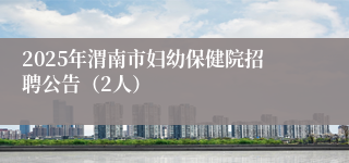 2025年渭南市妇幼保健院招聘公告（2人）