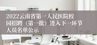 2022云南省第一人民医院校园招聘（第一批）进入下一环节人员名单公示