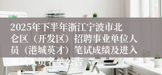 2025年下半年浙江宁波市北仑区（开发区）招聘事业单位人员（港城英才）笔试成绩及进入面试人员名单公告