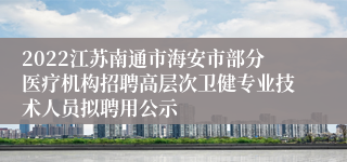 2022江苏南通市海安市部分医疗机构招聘高层次卫健专业技术人员拟聘用公示